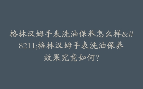 格林汉姆手表洗油保养怎么样–格林汉姆手表洗油保养效果究竟如何？