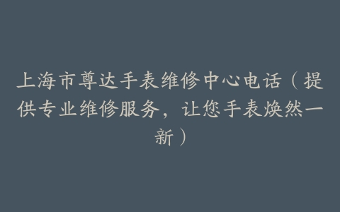 上海市尊达手表维修中心电话（提供专业维修服务，让您手表焕然一新）