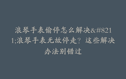 浪琴手表偷停怎么解决--浪琴手表无故停走？这些解决办法别错过