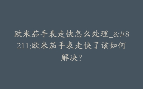 欧米茄手表走快怎么处理_–欧米茄手表走快了该如何解决？