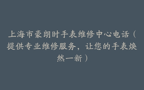 上海市豪朗时手表维修中心电话（提供专业维修服务，让您的手表焕然一新）