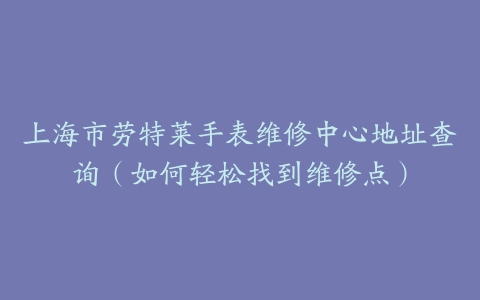 上海市劳特莱手表维修中心地址查询（如何轻松找到维修点）