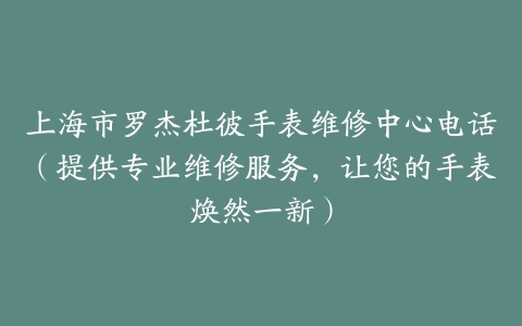 上海市罗杰杜彼手表维修中心电话（提供专业维修服务，让您的手表焕然一新）