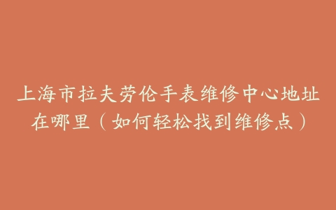 上海市拉夫劳伦手表维修中心地址在哪里（如何轻松找到维修点）