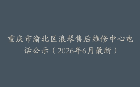 重庆市渝北区浪琴售后维修中心电话公示（2026年6月最新）