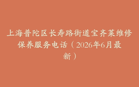 上海普陀区长寿路街道宝齐莱维修保养服务电话（2026年6月最新）