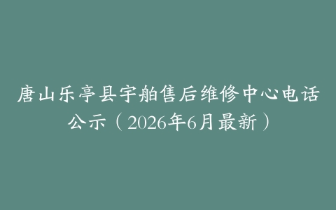 唐山乐亭县宇舶售后维修中心电话公示（2026年6月最新）
