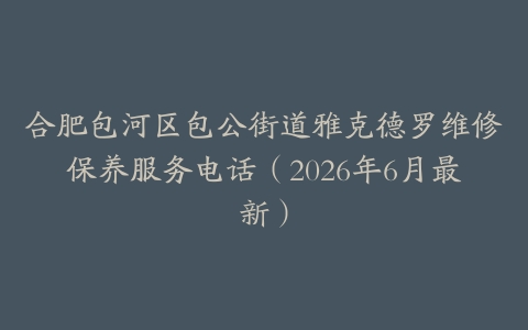 合肥包河区包公街道雅克德罗维修保养服务电话（2026年6月最新）