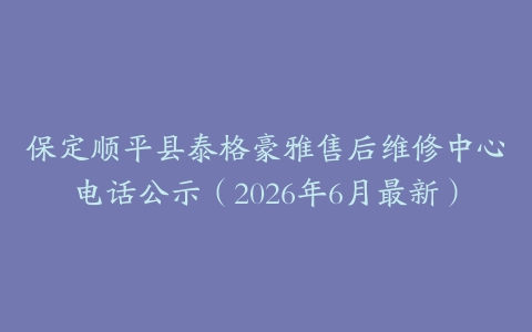保定顺平县泰格豪雅售后维修中心电话公示（2026年6月最新）