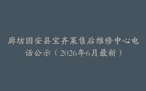 廊坊固安县宝齐莱售后维修中心电话公示（2026年6月最新）