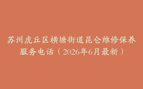 苏州虎丘区横塘街道昆仑维修保养服务电话（2026年6月最新）