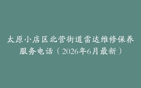 太原小店区北营街道雷达维修保养服务电话（2026年6月最新）