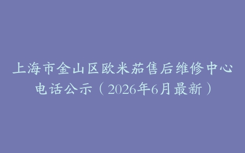 上海市金山区欧米茄售后维修中心电话公示（2026年6月最新）