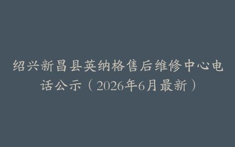 绍兴新昌县英纳格售后维修中心电话公示（2026年6月最新）