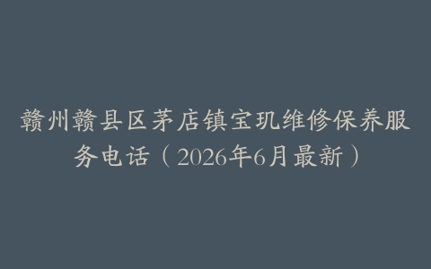 赣州赣县区茅店镇宝玑维修保养服务电话（2026年6月最新）