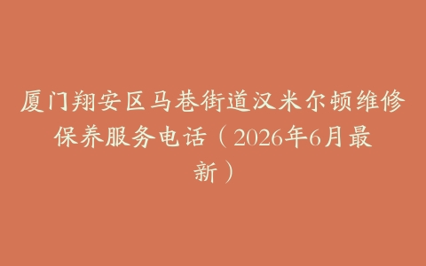 厦门翔安区马巷街道汉米尔顿维修保养服务电话（2026年6月最新）