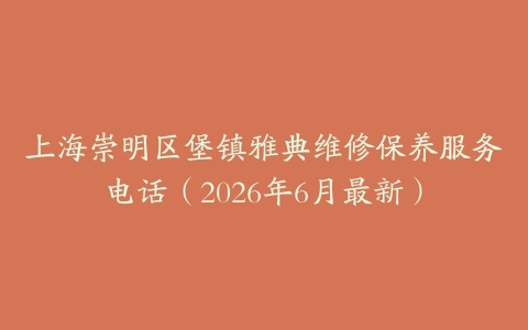 上海崇明区堡镇雅典维修保养服务电话（2026年6月最新）