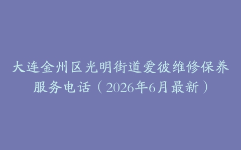 大连金州区光明街道爱彼维修保养服务电话（2026年6月最新）