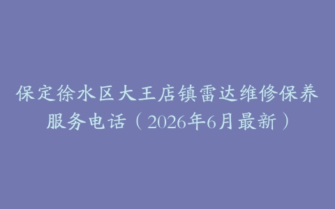 保定徐水区大王店镇雷达维修保养服务电话（2026年6月最新）