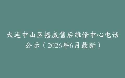 大连中山区播威售后维修中心电话公示（2026年6月最新）