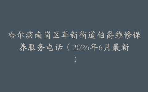哈尔滨南岗区革新街道伯爵维修保养服务电话（2026年6月最新）