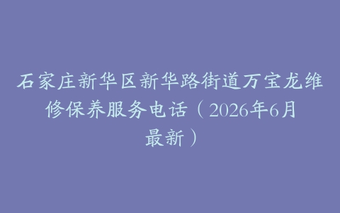 石家庄新华区新华路街道万宝龙维修保养服务电话（2026年6月最新）