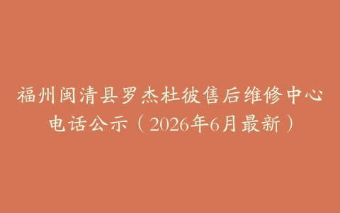 福州闽清县罗杰杜彼售后维修中心电话公示（2026年6月最新）