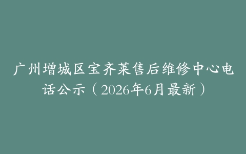 广州增城区宝齐莱售后维修中心电话公示（2026年6月最新）