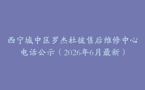 西宁城中区罗杰杜彼售后维修中心电话公示（2026年6月最新）