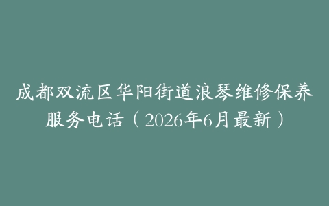 成都双流区华阳街道浪琴维修保养服务电话（2026年6月最新）
