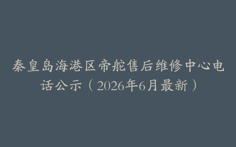 秦皇岛海港区帝舵售后维修中心电话公示（2026年6月最新）