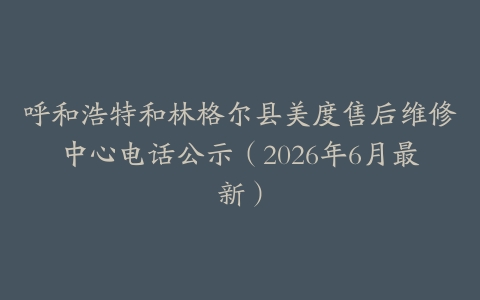 呼和浩特和林格尔县美度售后维修中心电话公示（2026年6月最新）