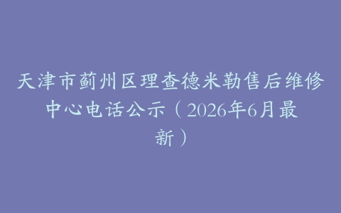 天津市蓟州区理查德米勒售后维修中心电话公示（2026年6月最新）