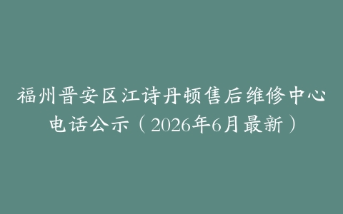 福州晋安区江诗丹顿售后维修中心电话公示（2026年6月最新）