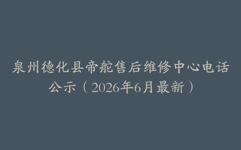 泉州德化县帝舵售后维修中心电话公示（2026年6月最新）