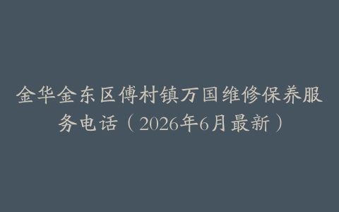 金华金东区傅村镇万国维修保养服务电话（2026年6月最新）