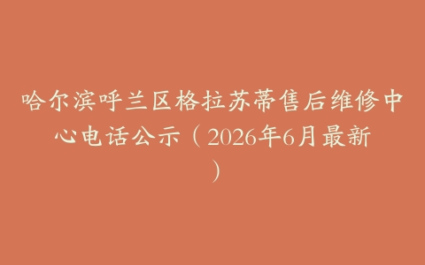哈尔滨呼兰区格拉苏蒂售后维修中心电话公示（2026年6月最新）