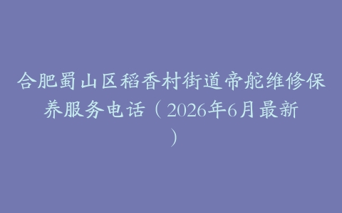 合肥蜀山区稻香村街道帝舵维修保养服务电话（2026年6月最新）