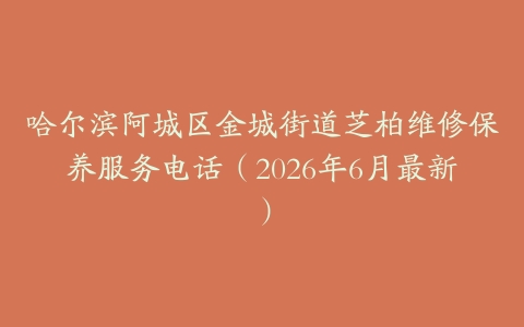 哈尔滨阿城区金城街道芝柏维修保养服务电话（2026年6月最新）