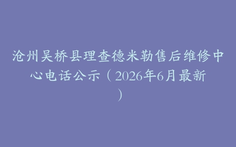 沧州吴桥县理查德米勒售后维修中心电话公示（2026年6月最新）