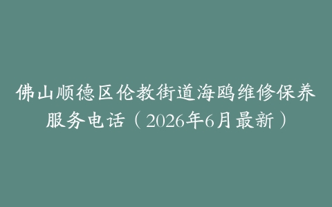 佛山顺德区伦教街道海鸥维修保养服务电话（2026年6月最新）
