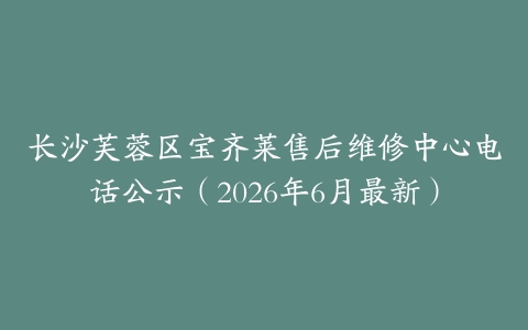 长沙芙蓉区宝齐莱售后维修中心电话公示（2026年6月最新）