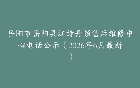 岳阳市岳阳县江诗丹顿售后维修中心电话公示（2026年6月最新）
