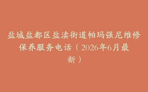 盐城盐都区盐渎街道帕玛强尼维修保养服务电话（2026年6月最新）