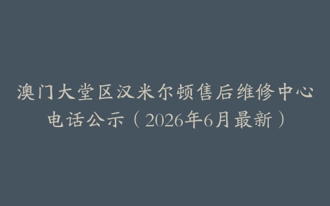澳门大堂区汉米尔顿售后维修中心电话公示（2026年6月最新）
