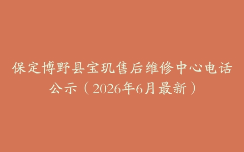 保定博野县宝玑售后维修中心电话公示（2026年6月最新）