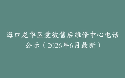 海口龙华区爱彼售后维修中心电话公示（2026年6月最新）