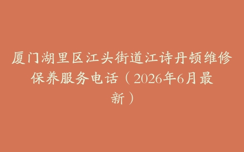 厦门湖里区江头街道江诗丹顿维修保养服务电话（2026年6月最新）