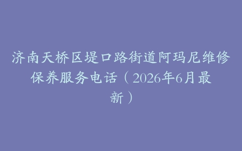 济南天桥区堤口路街道阿玛尼维修保养服务电话（2026年6月最新）