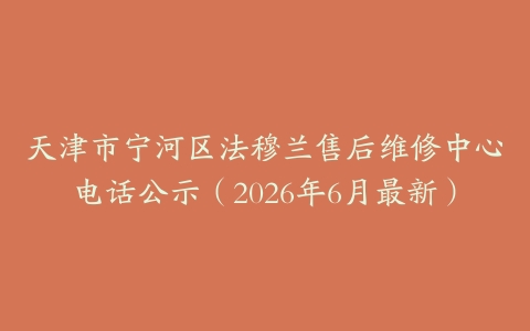 天津市宁河区法穆兰售后维修中心电话公示（2026年6月最新）